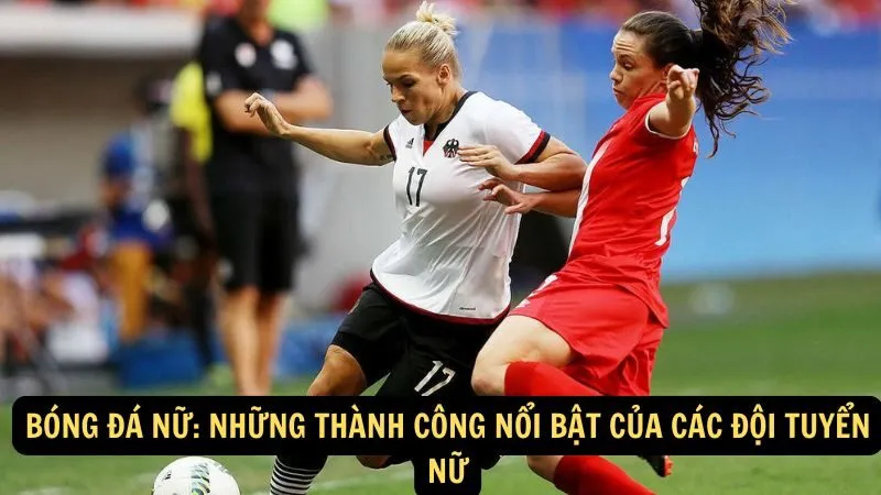 Bóng đá nữ: Những thành công nổi bật của các đội tuyển nữ