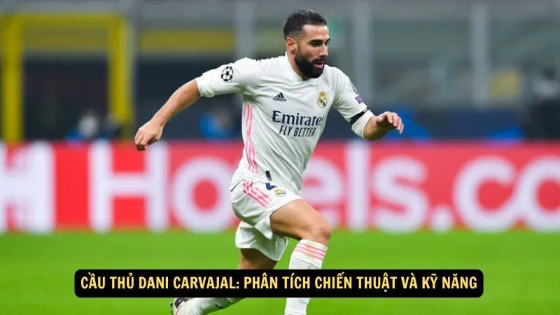 Cầu thủ Dani Carvajal: Phân Tích Chiến Thuật Và Kỹ Năng