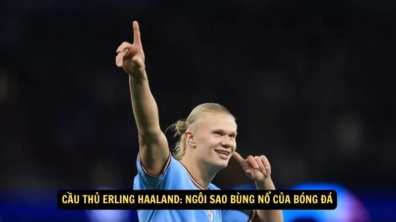 Cầu thủ Erling Haaland: Ngôi sao bùng nổ của bóng đá