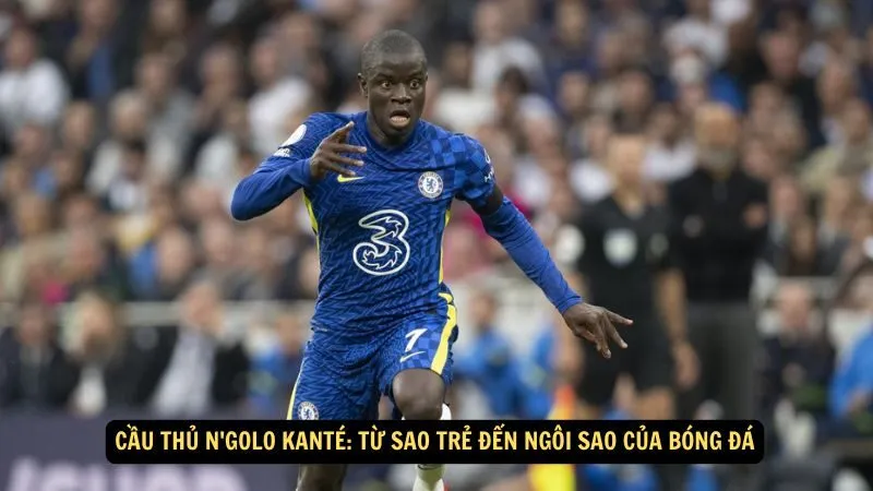 Cầu thủ N’Golo Kanté: Từ Sao Trẻ Đến Ngôi Sao Của Bóng Đá