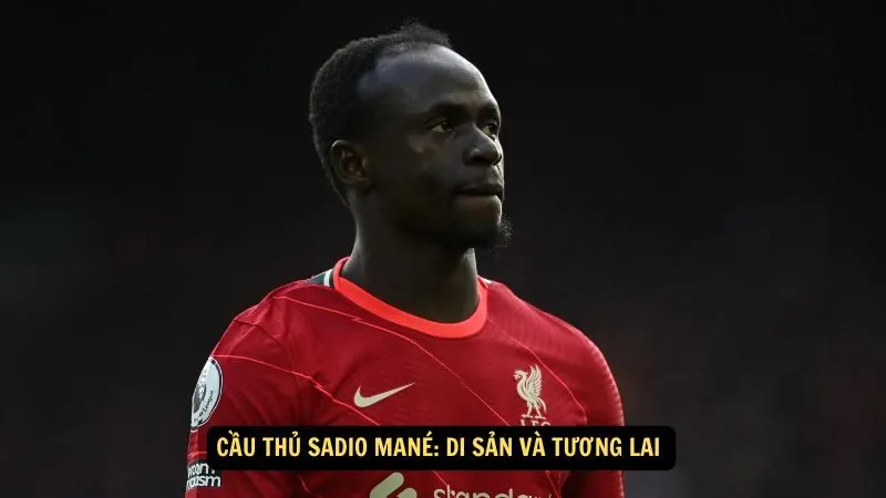 Cầu thủ Sadio Mané: Di Sản Và Tương Lai