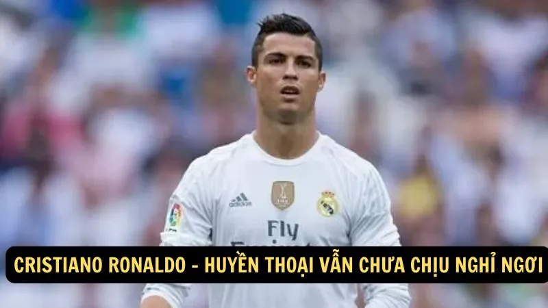 Cristiano Ronaldo - Huyền thoại vẫn chưa chịu nghỉ ngơi